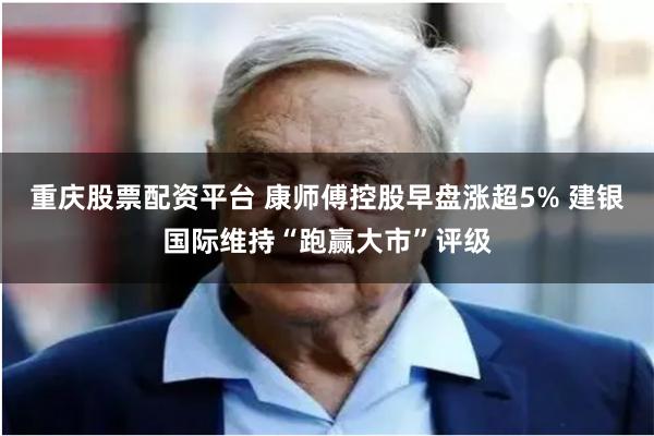 重庆股票配资平台 康师傅控股早盘涨超5% 建银国际维持“跑赢大市”评级