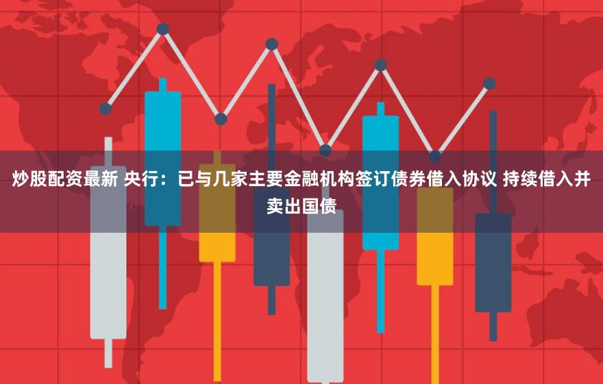 炒股配资最新 央行：已与几家主要金融机构签订债券借入协议 持续借入并卖出国债