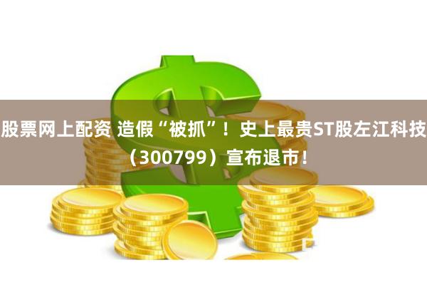 股票网上配资 造假“被抓”！史上最贵ST股左江科技（300799）宣布退市！