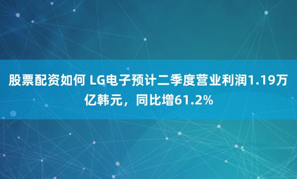 股票配资如何 LG电子预计二季度营业利润1.19万亿韩元，同比增61.2%