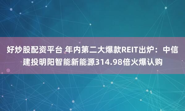 好炒股配资平台 年内第二大爆款REIT出炉：中信建投明阳智能新能源314.98倍火爆认购