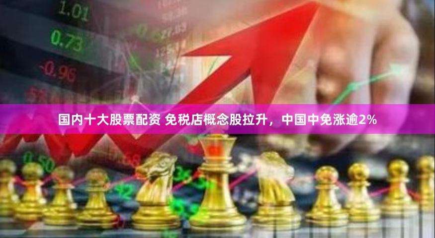 国内十大股票配资 免税店概念股拉升，中国中免涨逾2%
