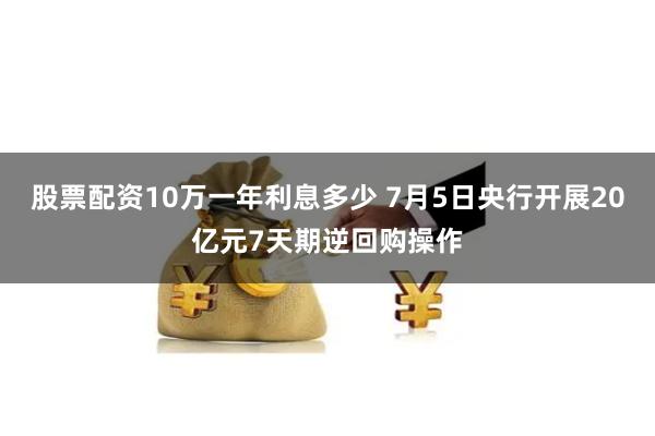 股票配资10万一年利息多少 7月5日央行开展20亿元7天期逆回购操作