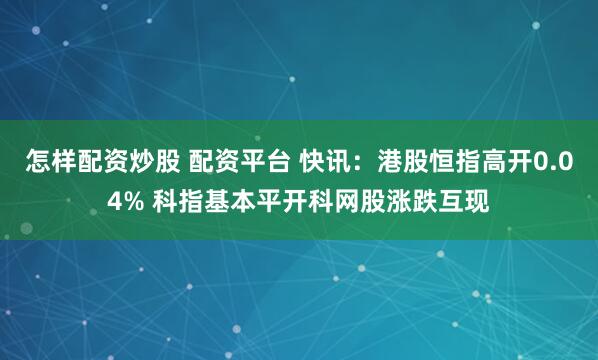 怎样配资炒股 配资平台 快讯：港股恒指高开0.04% 科指基本平开科网股涨跌互现
