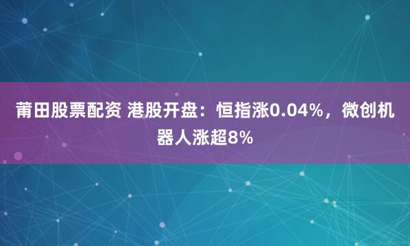 莆田股票配资 港股开盘：恒指涨0.04%，微创机器人涨超8%