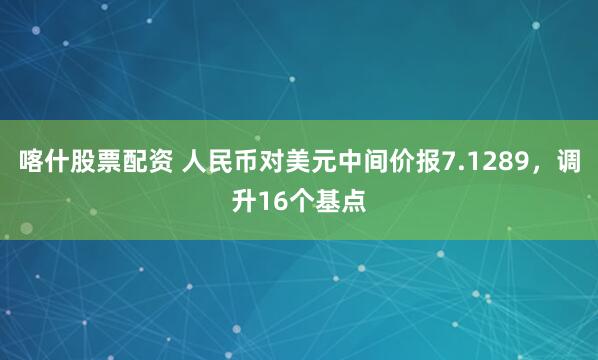 喀什股票配资 人民币对美元中间价报7.1289，调升16个基点