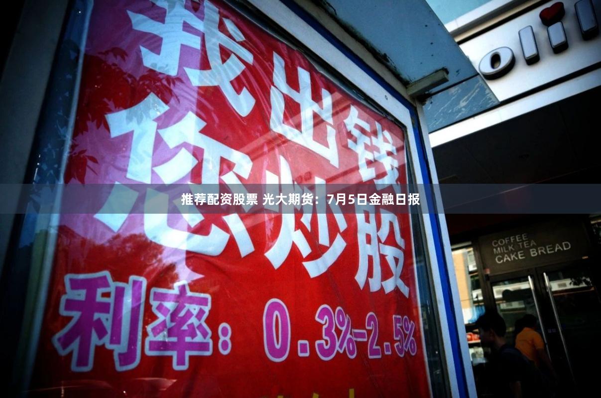 推荐配资股票 光大期货：7月5日金融日报