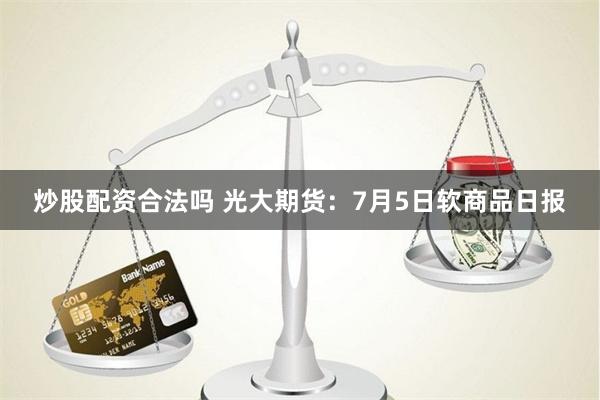 炒股配资合法吗 光大期货：7月5日软商品日报