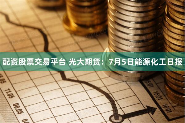 配资股票交易平台 光大期货：7月5日能源化工日报