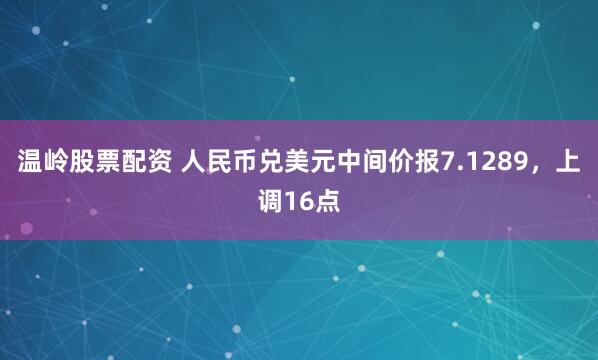 温岭股票配资 人民币兑美元中间价报7.1289，上调16点