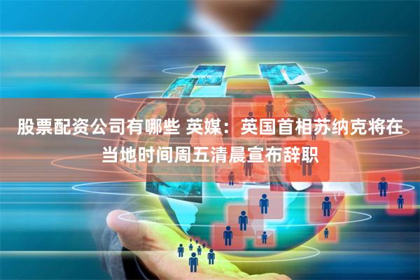 股票配资公司有哪些 英媒：英国首相苏纳克将在当地时间周五清晨宣布辞职