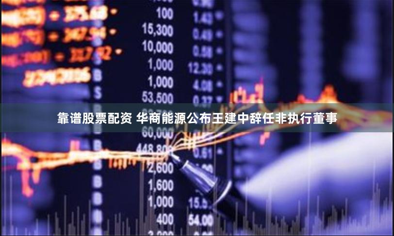 靠谱股票配资 华商能源公布王建中辞任非执行董事