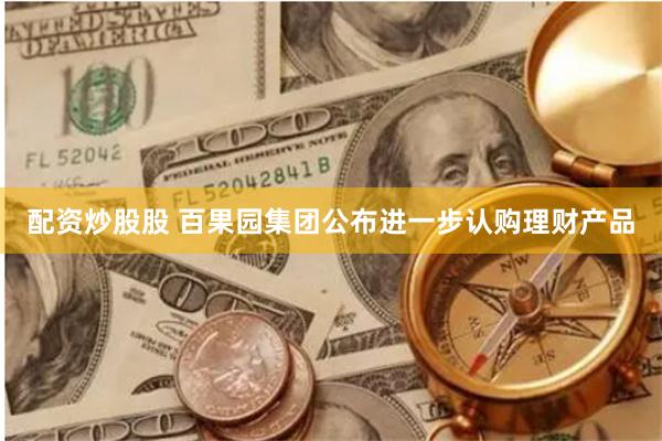 配资炒股股 百果园集团公布进一步认购理财产品