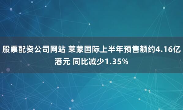 股票配资公司网站 莱蒙国际上半年预售额约4.16亿港元 同比减少1.35%