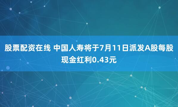 股票配资在线 中国人寿将于7月11日派发A股每股现金红利0.43元