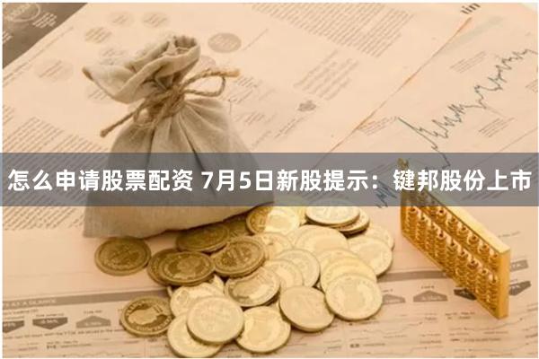 怎么申请股票配资 7月5日新股提示：键邦股份上市