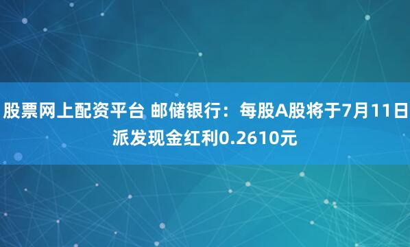 股票网上配资平台 邮储银行：每股A股将于7月11日派发现金红利0.2610元