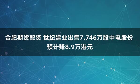 合肥期货配资 世纪建业出售7.746万股中电股份 预计赚8.9万港元