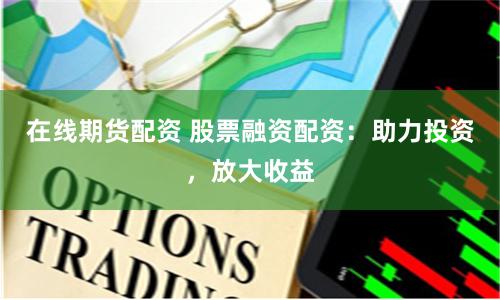 在线期货配资 股票融资配资：助力投资，放大收益