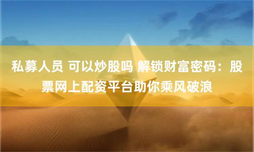 私募人员 可以炒股吗 解锁财富密码：股票网上配资平台助你乘风破浪