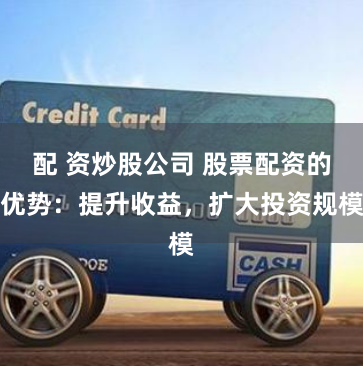 配 资炒股公司 股票配资的优势：提升收益，扩大投资规模