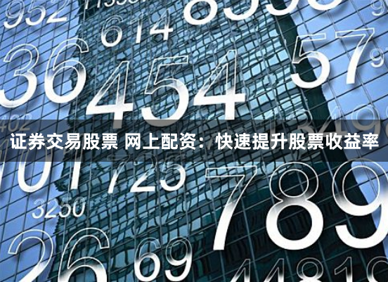 证券交易股票 网上配资：快速提升股票收益率