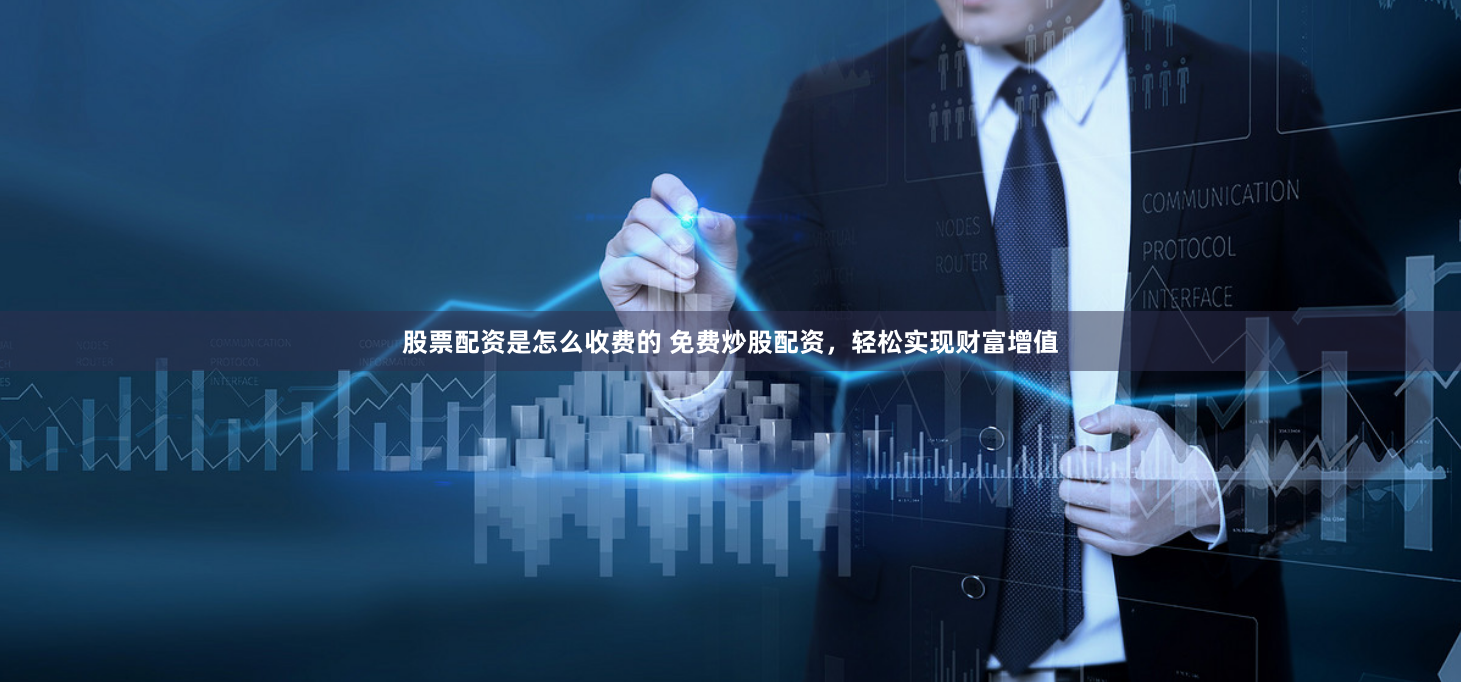 股票配资是怎么收费的 免费炒股配资，轻松实现财富增值