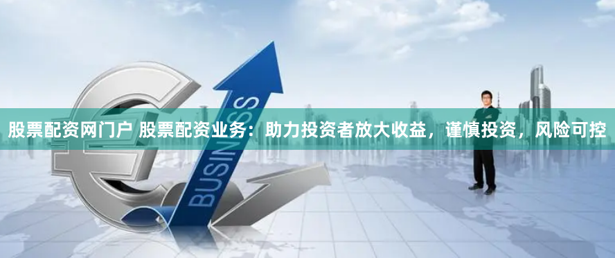 股票配资网门户 股票配资业务：助力投资者放大收益，谨慎投资，风险可控