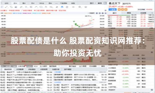 股票配债是什么 股票配资知识网推荐：助你投资无忧