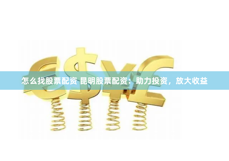 怎么找股票配资 昆明股票配资：助力投资，放大收益