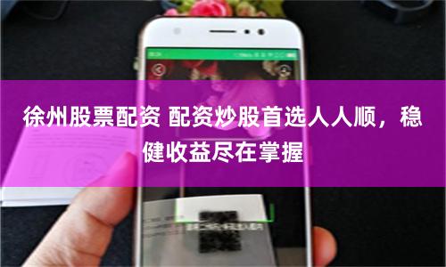 徐州股票配资 配资炒股首选人人顺，稳健收益尽在掌握