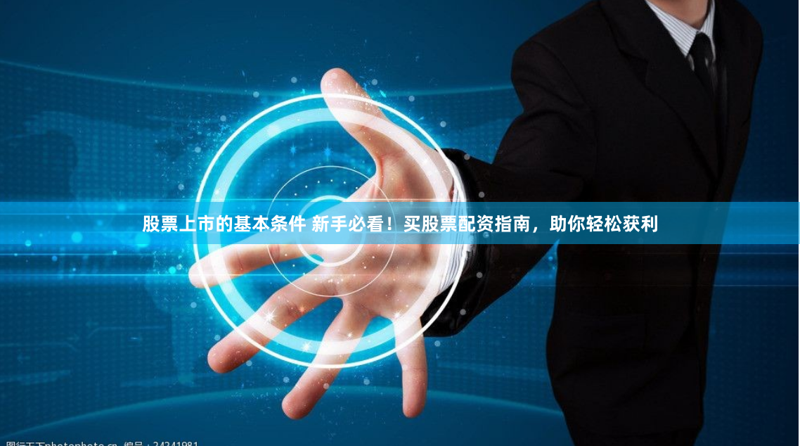 股票上市的基本条件 新手必看！买股票配资指南，助你轻松获利