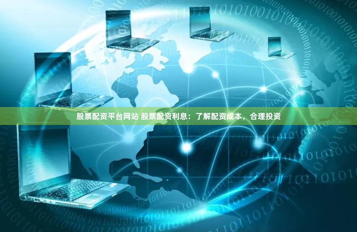 股票配资平台网站 股票配资利息：了解配资成本，合理投资