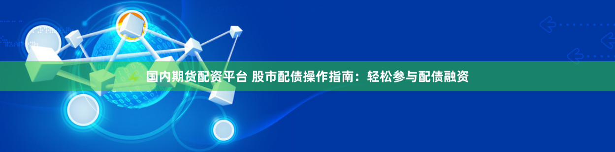 国内期货配资平台 股市配债操作指南：轻松参与配债融资