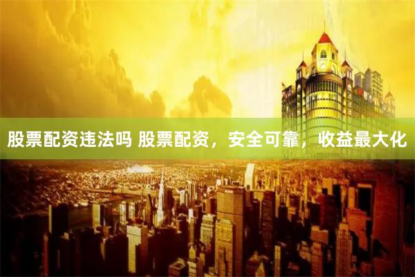 股票配资违法吗 股票配资，安全可靠，收益最大化