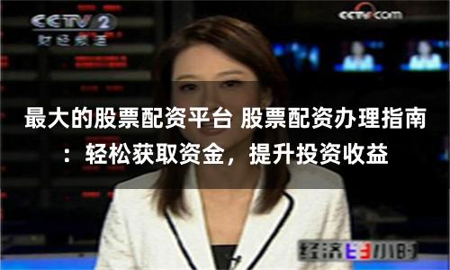 最大的股票配资平台 股票配资办理指南：轻松获取资金，提升投资收益