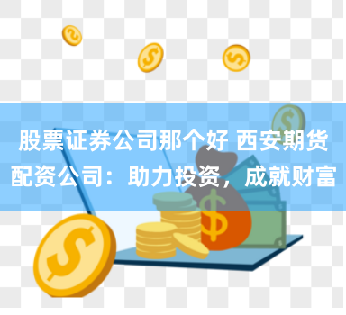 股票证券公司那个好 西安期货配资公司：助力投资，成就财富