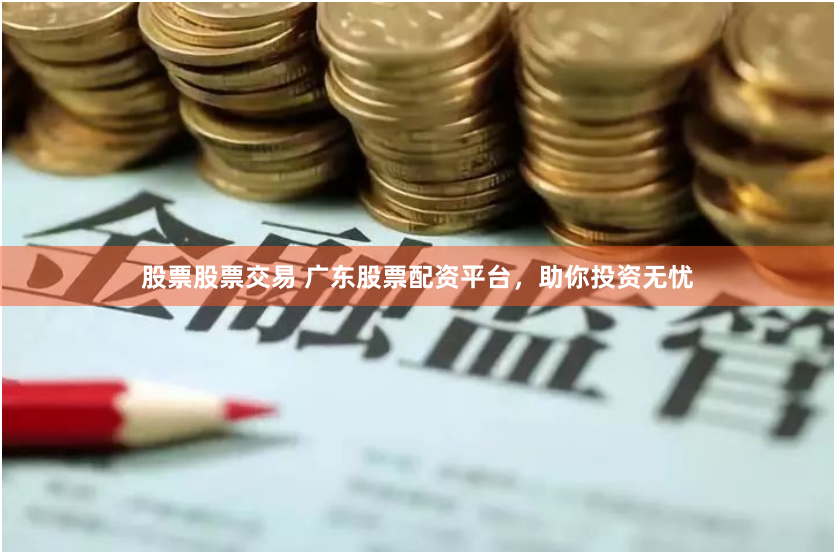 股票股票交易 广东股票配资平台，助你投资无忧