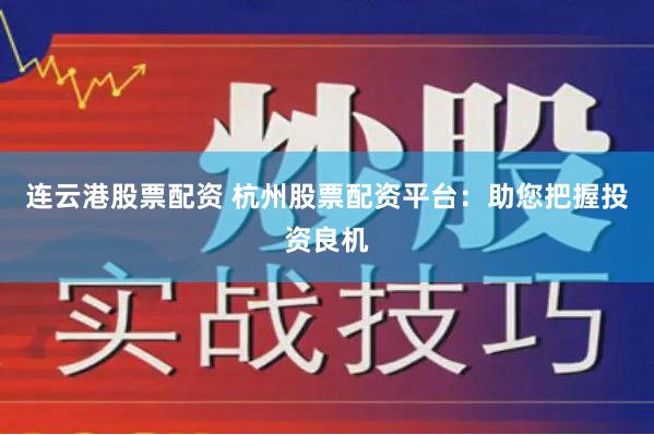 连云港股票配资 杭州股票配资平台：助您把握投资良机