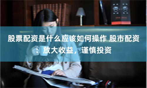 股票配资是什么应该如何操作 股市配资：放大收益，谨慎投资