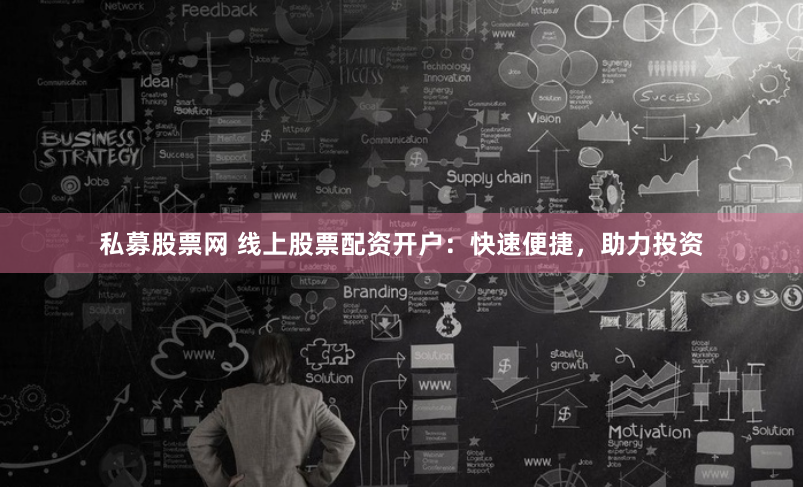 私募股票网 线上股票配资开户：快速便捷，助力投资