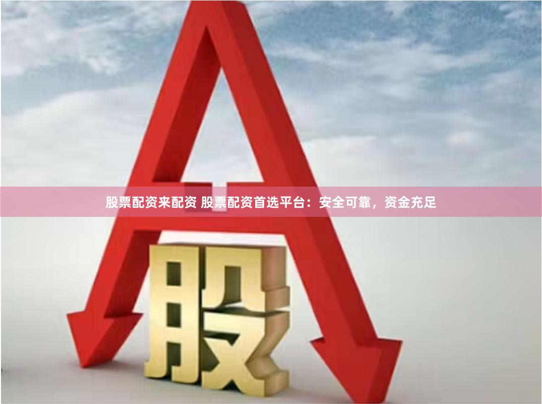 股票配资来配资 股票配资首选平台：安全可靠，资金充足