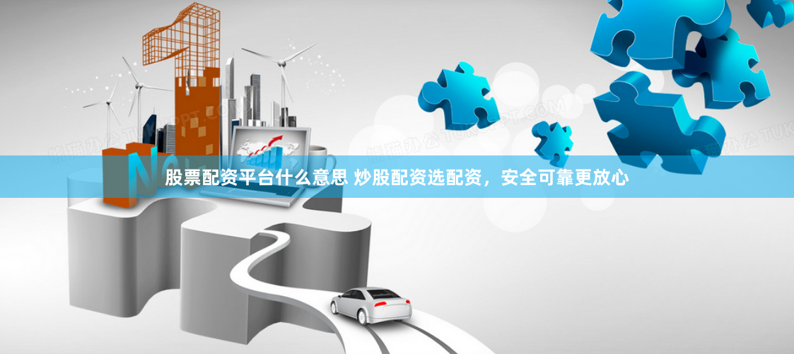 股票配资平台什么意思 炒股配资选配资，安全可靠更放心