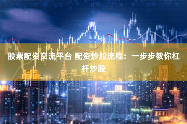 股票配资交流平台 配资炒股流程：一步步教你杠杆炒股