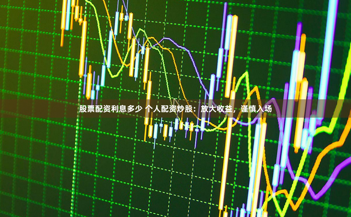 股票配资利息多少 个人配资炒股：放大收益，谨慎入场