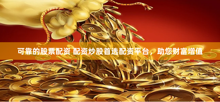 可靠的股票配资 配资炒股首选配资平台，助您财富增值
