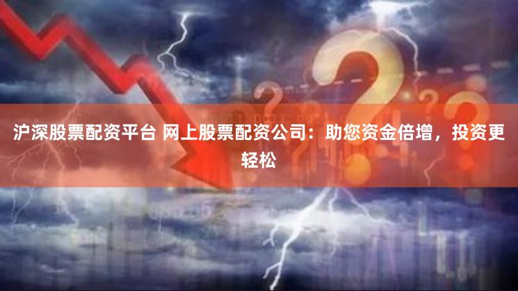 沪深股票配资平台 网上股票配资公司：助您资金倍增，投资更轻松