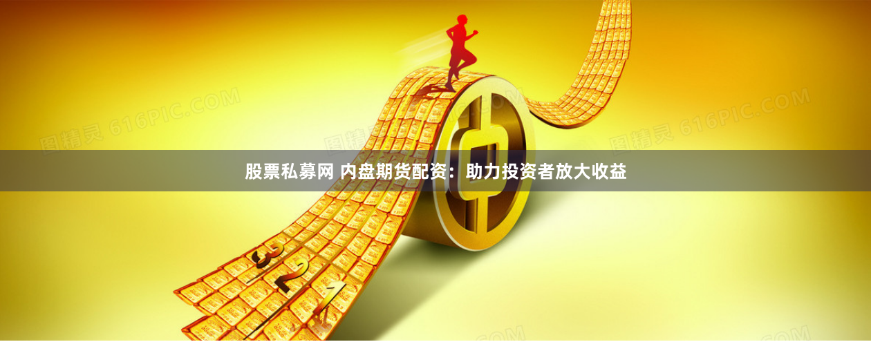 股票私募网 内盘期货配资：助力投资者放大收益