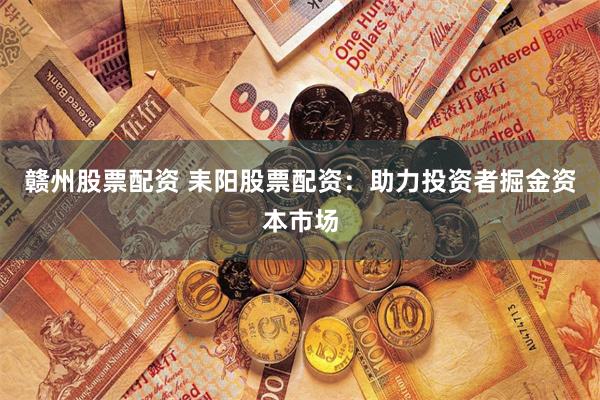 赣州股票配资 耒阳股票配资：助力投资者掘金资本市场