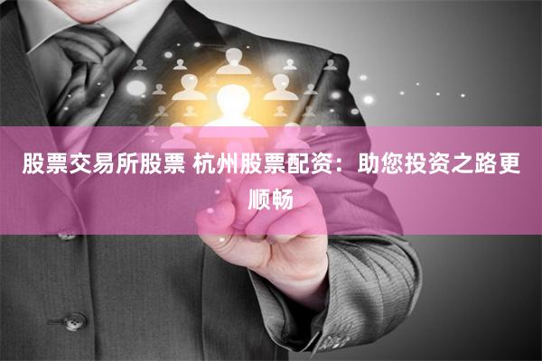 股票交易所股票 杭州股票配资：助您投资之路更顺畅